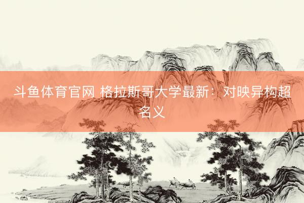 斗鱼体育官网 格拉斯哥大学最新：对映异构超名义