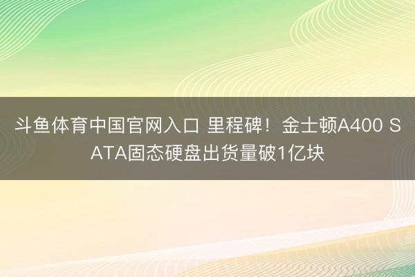 斗鱼体育中国官网入口 里程碑！金士顿A400 SATA固态硬盘出货量破1亿块