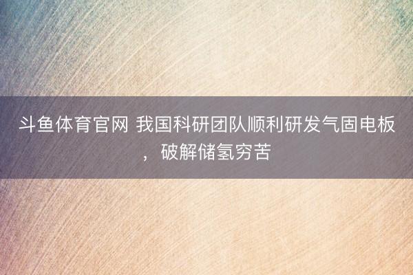 斗鱼体育官网 我国科研团队顺利研发气固电板，破解储氢穷苦