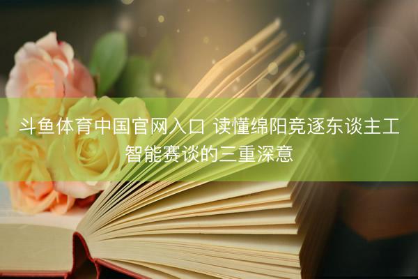 斗鱼体育中国官网入口 读懂绵阳竞逐东谈主工智能赛谈的三重深意