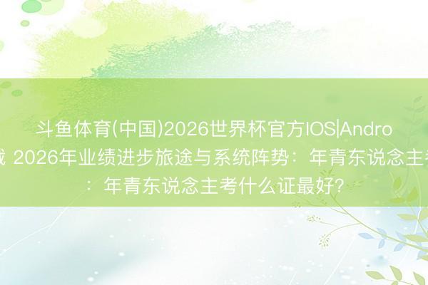 斗鱼体育(中国)2026世界杯官方IOS|Android手机app下载 2026年业绩进步旅途与系统阵势：年青东说念主考什么证最好？