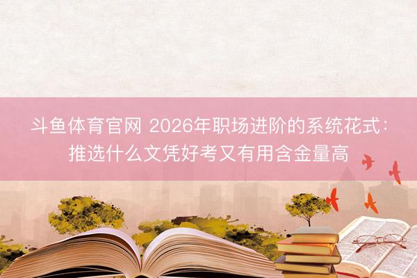 斗鱼体育官网 2026年职场进阶的系统花式：推选什么文凭好考又有用含金量高
