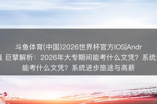 斗鱼体育(中国)2026世界杯官方IOS|Android手机app下载 巨擘解析：2026年大专期间能考什么文凭？系统进步旅途与高薪