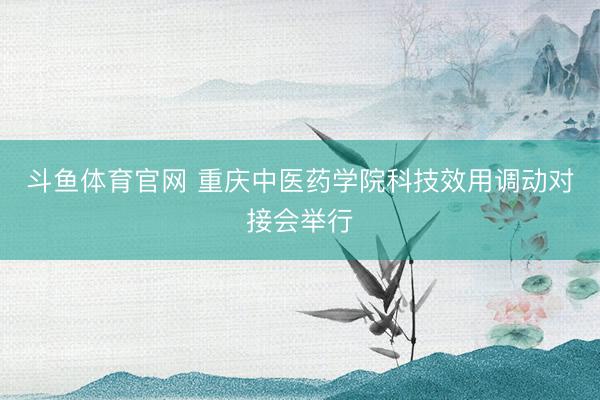 斗鱼体育官网 重庆中医药学院科技效用调动对接会举行