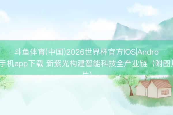 斗鱼体育(中国)2026世界杯官方IOS|Android手机app下载 新紫光构建智能科技全产业链（附图片）