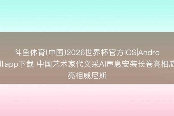 斗鱼体育(中国)2026世界杯官方IOS|Android手机app下载 中国艺术家代文采AI声息安装长卷亮相威尼斯