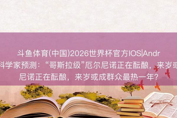 斗鱼体育(中国)2026世界杯官方IOS|Android手机app下载 科学家预测：“哥斯拉级”厄尔尼诺正在酝酿，来岁或成群众最热一年？