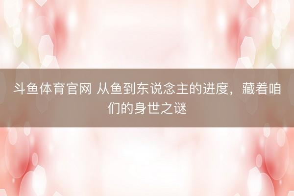 斗鱼体育官网 从鱼到东说念主的进度，藏着咱们的身世之谜