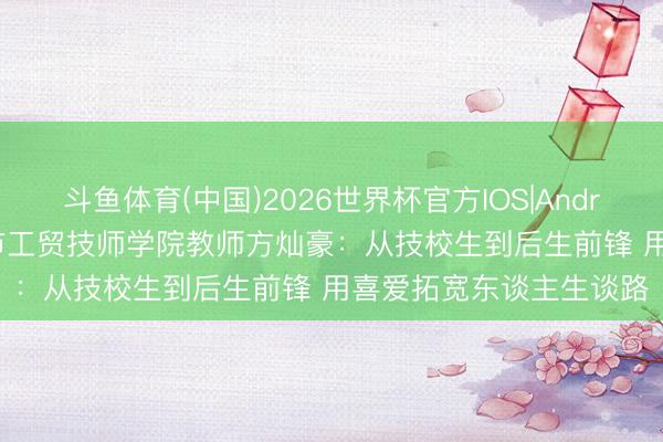 斗鱼体育(中国)2026世界杯官方IOS|Android手机app下载 广州市工贸技师学院教师方灿豪：从技校生到后生前锋 用喜爱拓宽东谈主生谈路