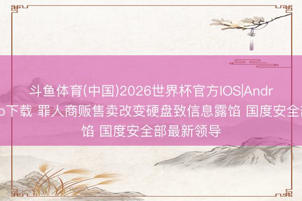 斗鱼体育(中国)2026世界杯官方IOS|Android手机app下载 罪人商贩售卖改变硬盘致信息露馅 国度安全部最新领导