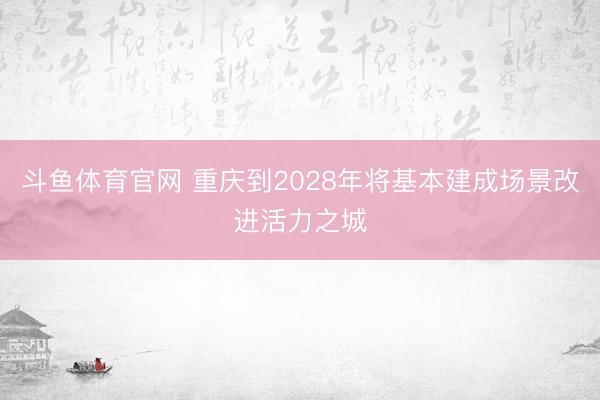 斗鱼体育官网 重庆到2028年将基本建成场景改进活力之城