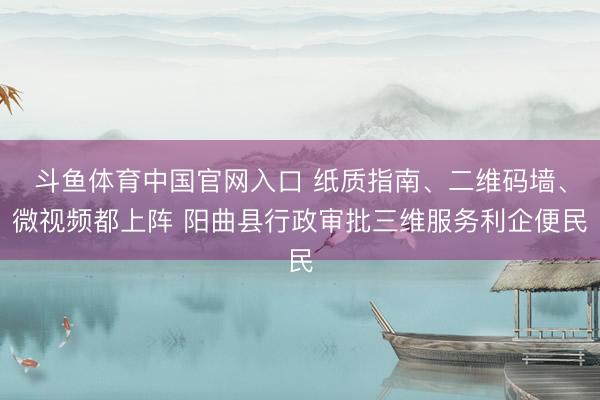 斗鱼体育中国官网入口 纸质指南、二维码墙、微视频都上阵 阳曲县行政审批三维服务利企便民