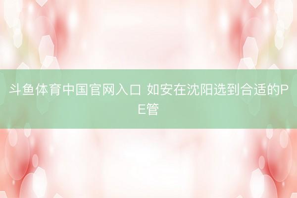 斗鱼体育中国官网入口 如安在沈阳选到合适的PE管
