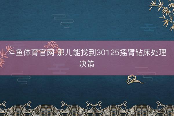 斗鱼体育官网 那儿能找到30125摇臂钻床处理决策