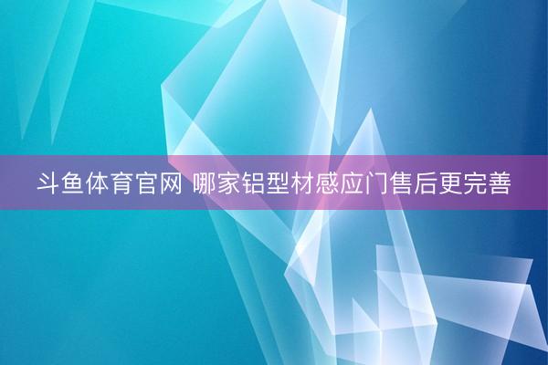 斗鱼体育官网 哪家铝型材感应门售后更完善