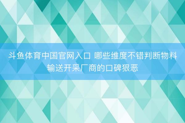 斗鱼体育中国官网入口 哪些维度不错判断物料输送开采厂商的口碑狠恶