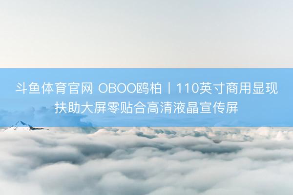 斗鱼体育官网 OBOO鸥柏丨110英寸商用显现扶助大屏零贴合高清液晶宣传屏