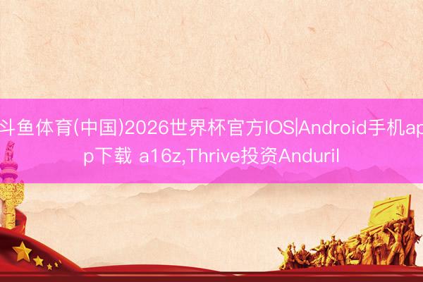 斗鱼体育(中国)2026世界杯官方IOS|Android手机app下载 a16z，Thrive投资Anduril