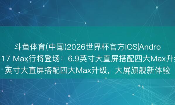 斗鱼体育(中国)2026世界杯官方IOS|Android手机app下载 小米17 Max行将登场：6.9英寸大直屏搭配四大Max升级，大屏旗舰新体验