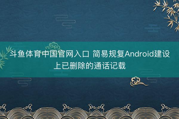 斗鱼体育中国官网入口 简易规复Android建设上已删除的通话记载