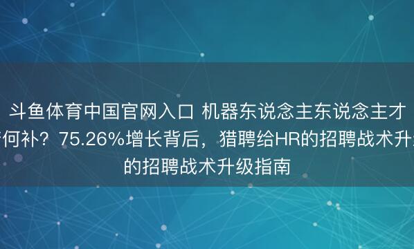 斗鱼体育中国官网入口 机器东说念主东说念主才缺口若何补？75.26%增长背后，猎聘给HR的招聘战术升级指南