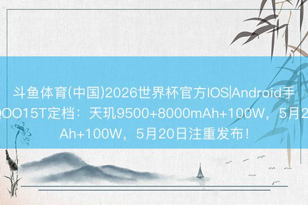 斗鱼体育(中国)2026世界杯官方IOS|Android手机app下载 iQOO15T定档：天玑9500+8000mAh+100W，5月20日注重发布！