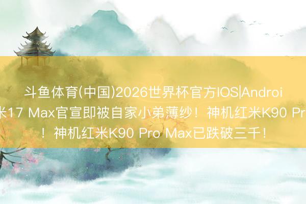 斗鱼体育(中国)2026世界杯官方IOS|Android手机app下载 小米17 Max官宣即被自家小弟薄纱！神机红米K90 Pro Max已跌破三千！