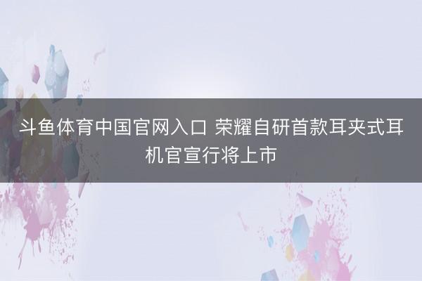 斗鱼体育中国官网入口 荣耀自研首款耳夹式耳机官宣行将上市
