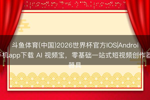 斗鱼体育(中国)2026世界杯官方IOS|Android手机app下载 AI 视频宝，零基础一站式短视频创作器具