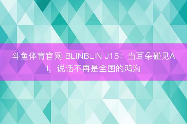 斗鱼体育官网 BLINBLIN J15：当耳朵碰见AI，说话不再是全国的鸿沟