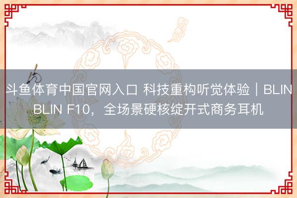 斗鱼体育中国官网入口 科技重构听觉体验｜BLINBLIN F10，全场景硬核绽开式商务耳机