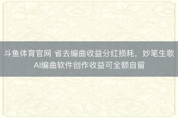 斗鱼体育官网 省去编曲收益分红损耗，妙笔生歌AI编曲软件创作收益可全额自留