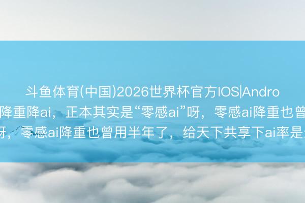 斗鱼体育(中国)2026世界杯官方IOS|Android手机app下载 灵感ai 降重降ai，正本其实是“零感ai”呀，零感ai降重也曾用半年了，给天下共享下ai率是奈何降的？