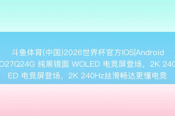 斗鱼体育(中国)2026世界杯官方IOS|Android手机app下载 技嘉 GO27Q24G 纯黑镜面 WOLED 电竞屏登场，2K 240Hz丝滑畅达更懂电竞