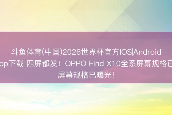 斗鱼体育(中国)2026世界杯官方IOS|Android手机app下载 四屏都发！OPPO Find X10全系屏幕规格已曝光！