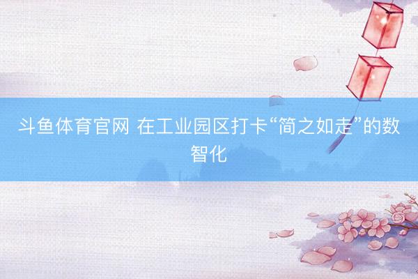 斗鱼体育官网 在工业园区打卡“简之如走”的数智化