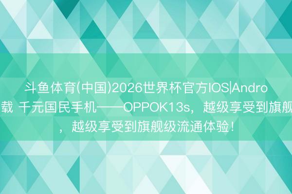 斗鱼体育(中国)2026世界杯官方IOS|Android手机app下载 千元国民手机——OPPOK13s，越级享受到旗舰级流通体验！