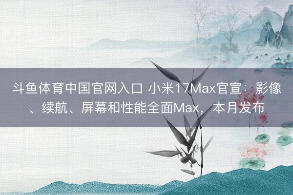 斗鱼体育中国官网入口 小米17Max官宣：影像、续航、屏幕和性能全面Max，本月发布