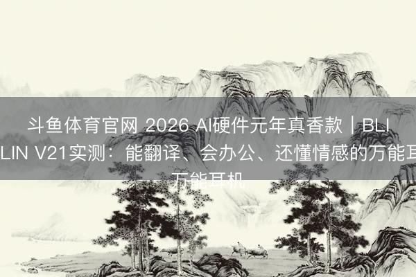 斗鱼体育官网 2026 AI硬件元年真香款｜BLINBLIN V21实测：能翻译、会办公、还懂情感的万能耳机