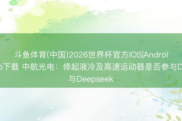 斗鱼体育(中国)2026世界杯官方IOS|Android手机app下载 中航光电：修起液冷及高速运动器是否参与Deepseek