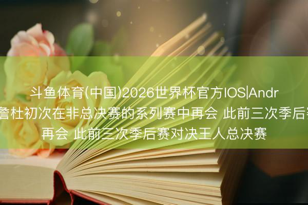 斗鱼体育(中国)2026世界杯官方IOS|Android手机app下载 詹杜初次在非总决赛的系列赛中再会 此前三次季后赛对决王人总决赛