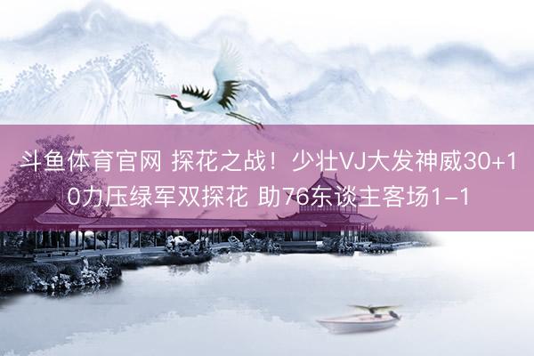 斗鱼体育官网 探花之战！少壮VJ大发神威30+10力压绿军双探花 助76东谈主客场1-1