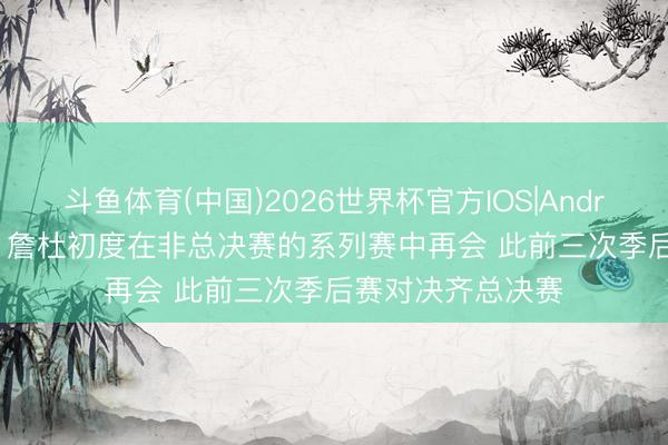 斗鱼体育(中国)2026世界杯官方IOS|Android手机app下载 詹杜初度在非总决赛的系列赛中再会 此前三次季后赛对决齐总决赛