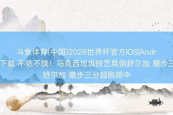 斗鱼体育(中国)2026世界杯官方IOS|Android手机app下载 不依不饶！马克西垃圾技艺晃倒舒尔加 撤步三分超脱掷中