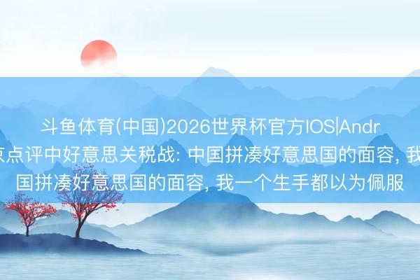斗鱼体育(中国)2026世界杯官方IOS|Android手机app下载 普京点评中好意思关税战: 中国拼凑好意思国的面容， 我一个生手都以为佩服