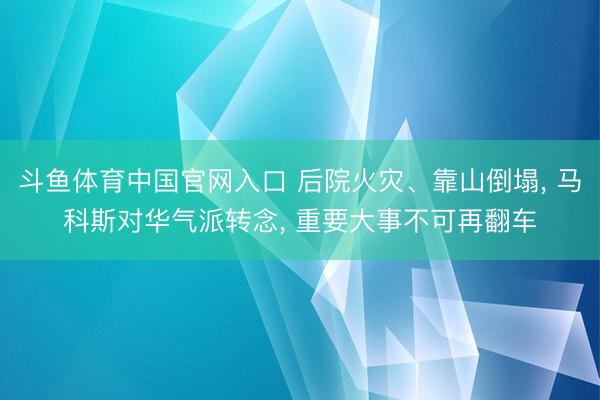 斗鱼体育中国官网入口 后院火灾、靠山倒塌， 马科斯对华气派转念， 重要大事不可再翻车