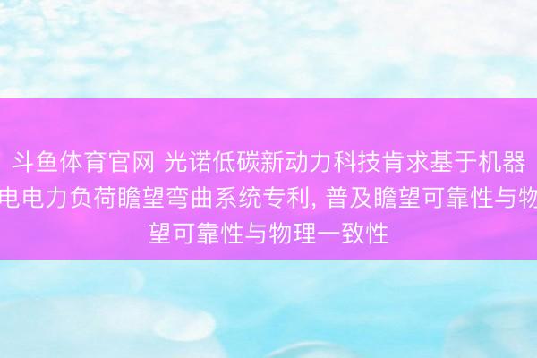 斗鱼体育官网 光诺低碳新动力科技肯求基于机器学习的发电电力负荷瞻望弯曲系统专利， 普及瞻望可靠性与物理一致性