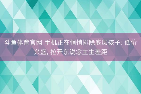 斗鱼体育官网 手机正在悄悄排除底层孩子: 低价兴盛， 拉开东说念主生差距