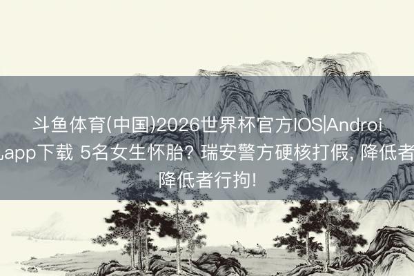 斗鱼体育(中国)2026世界杯官方IOS|Android手机app下载 5名女生怀胎? 瑞安警方硬核打假， 降低者行拘!
