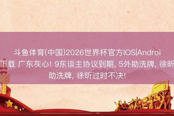斗鱼体育(中国)2026世界杯官方IOS|Android手机app下载 广东灰心! 9东谈主协议到期， 5外助洗牌， 徐昕过时不决!